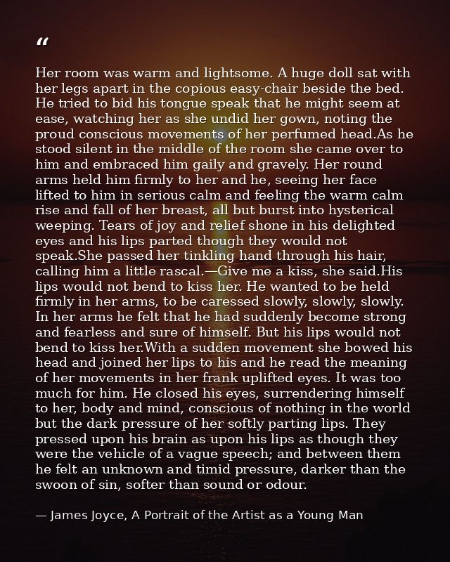 Her room was warm and lightsome. A huge doll sat with her legs apart in the copious easy-chair beside the bed. He tried  — James Joyce, A Portrait of the Artist as a Young Man