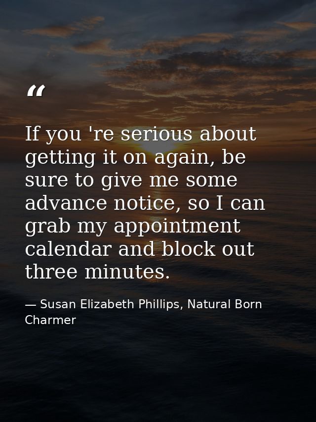 If you 're serious about getting it on again, be sure to give me some advance notice, so I can grab my appointment calen — Susan Elizabeth Phillips, Natural Born Charmer