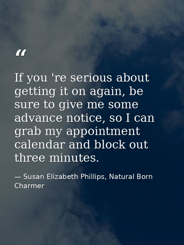 If you 're serious about getting it on again, be sure to give me some advance notice, so I can grab my appointment calen — Susan Elizabeth Phillips, Natural Born Charmer