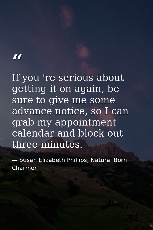 If you 're serious about getting it on again, be sure to give me some advance notice, so I can grab my appointment calen — Susan Elizabeth Phillips, Natural Born Charmer