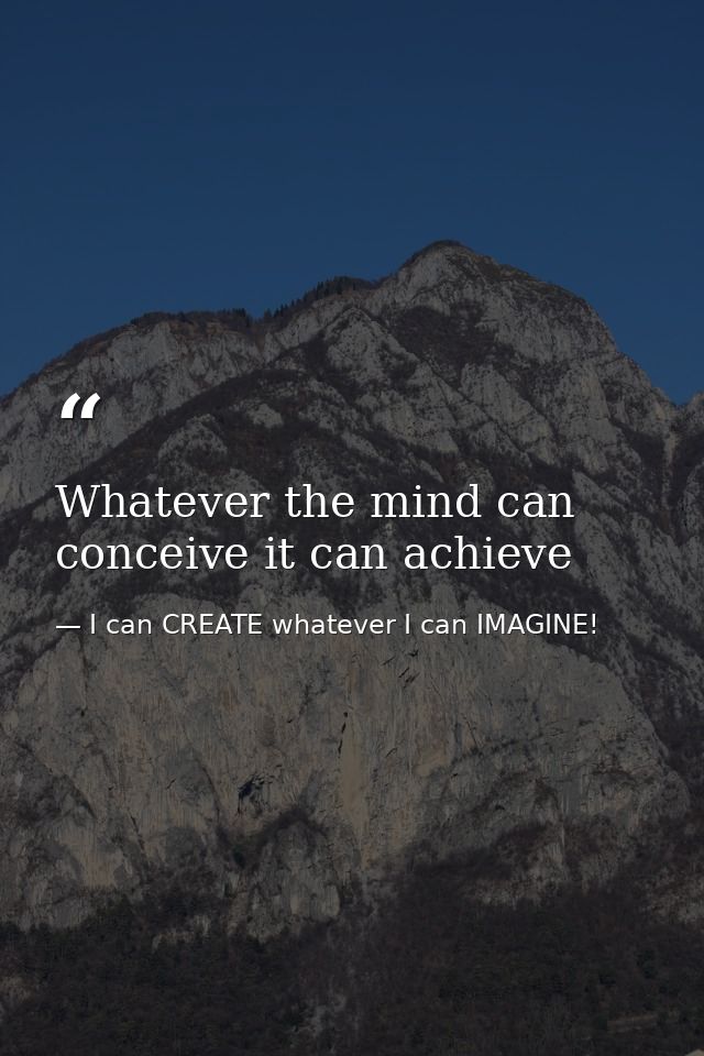 Whatever the mind can conceive it can achieve — I can CREATE whatever I can IMAGINE!