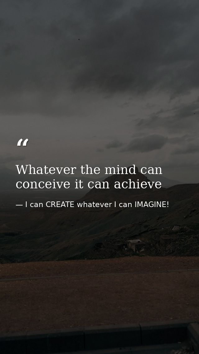 Whatever the mind can conceive it can achieve — I can CREATE whatever I can IMAGINE!