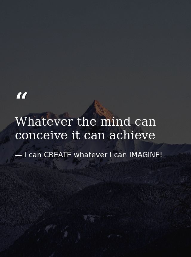 Whatever the mind can conceive it can achieve — I can CREATE whatever I can IMAGINE!