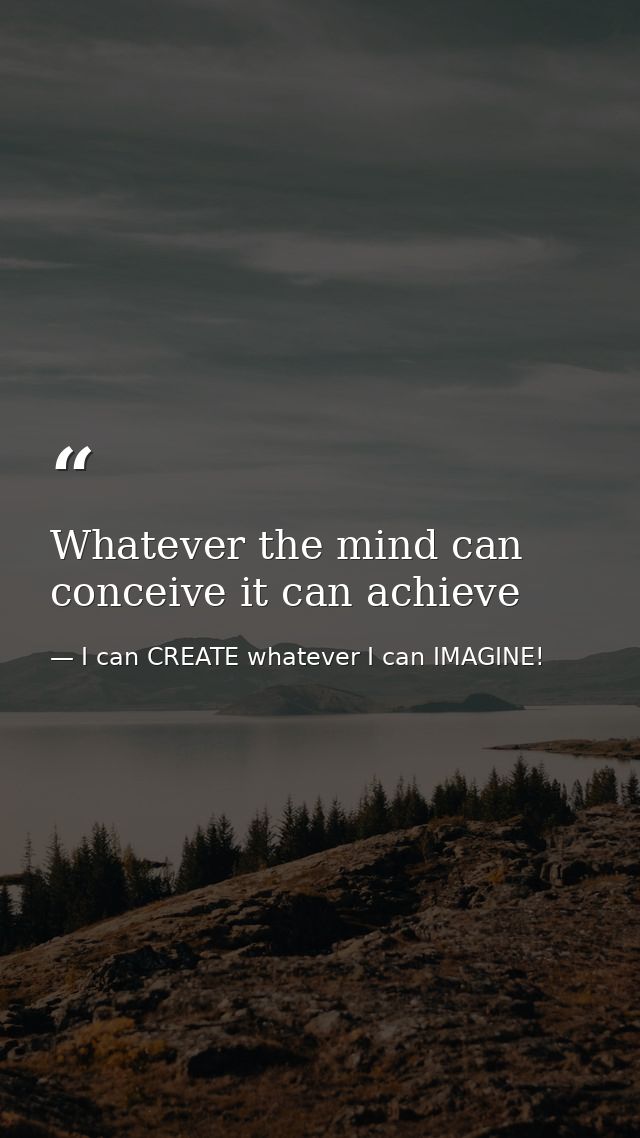 Whatever the mind can conceive it can achieve — I can CREATE whatever I can IMAGINE!