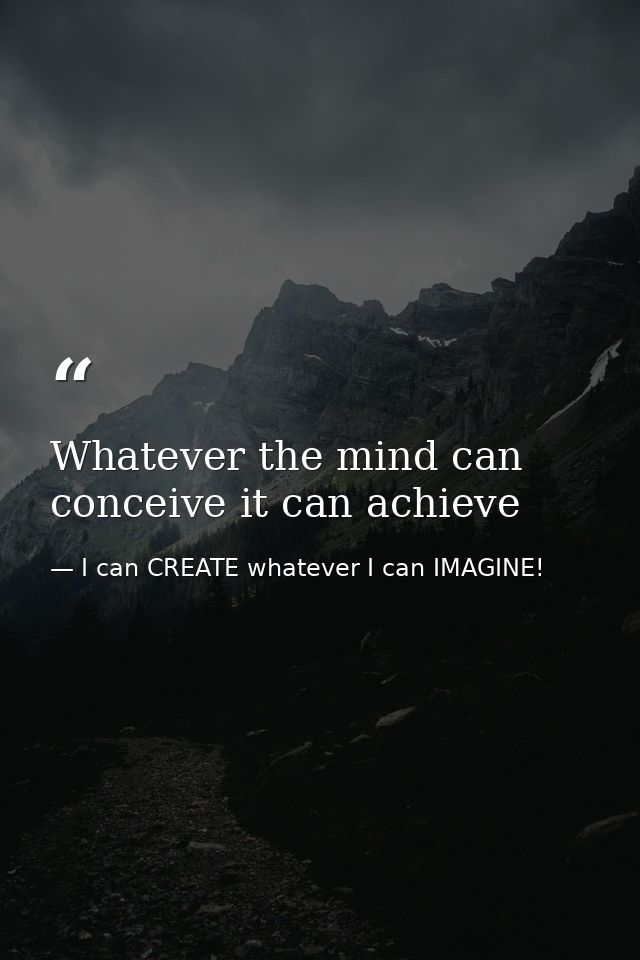 Whatever the mind can conceive it can achieve — I can CREATE whatever I can IMAGINE!