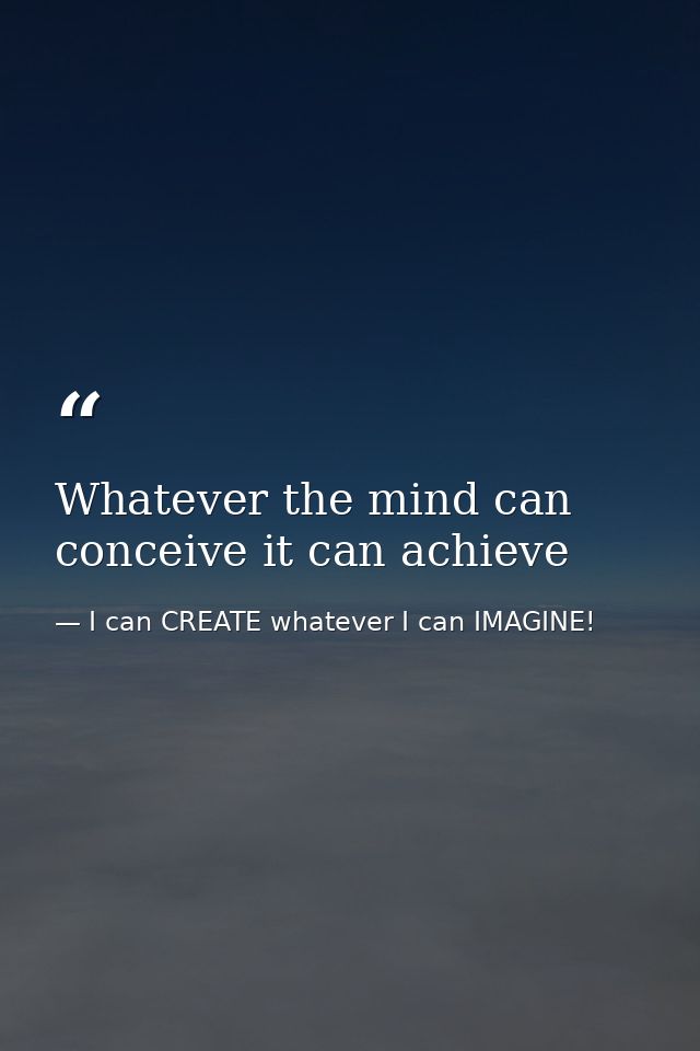 Whatever the mind can conceive it can achieve — I can CREATE whatever I can IMAGINE!