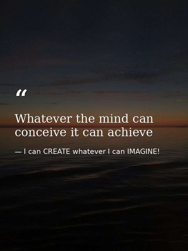 Whatever the mind can conceive it can achieve — I can CREATE whatever I can IMAGINE!