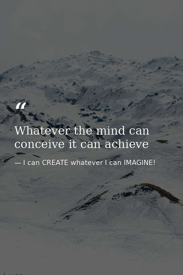Whatever the mind can conceive it can achieve — I can CREATE whatever I can IMAGINE!