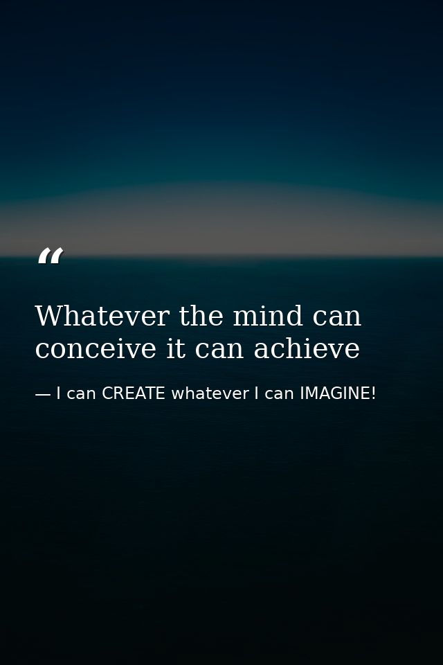 Whatever the mind can conceive it can achieve — I can CREATE whatever I can IMAGINE!