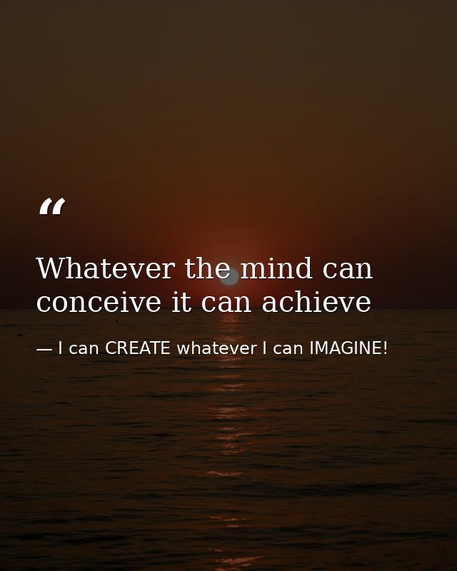 Whatever the mind can conceive it can achieve — I can CREATE whatever I can IMAGINE!
