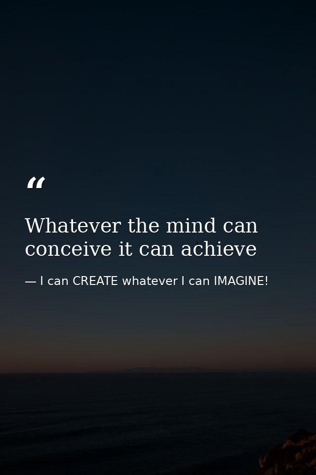Whatever the mind can conceive it can achieve — I can CREATE whatever I can IMAGINE!