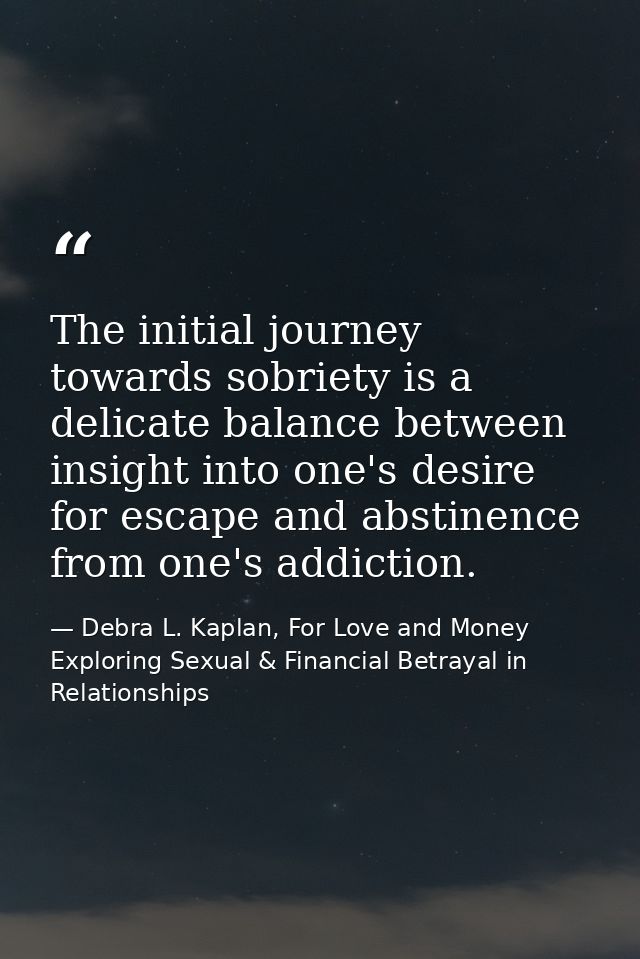 The initial journey towards sobriety is a delicate balance between insight into one's desire for escape and abstinence f — Debra L. Kaplan, For Love and Money Exploring Sexual & Financial Betrayal in Relationships