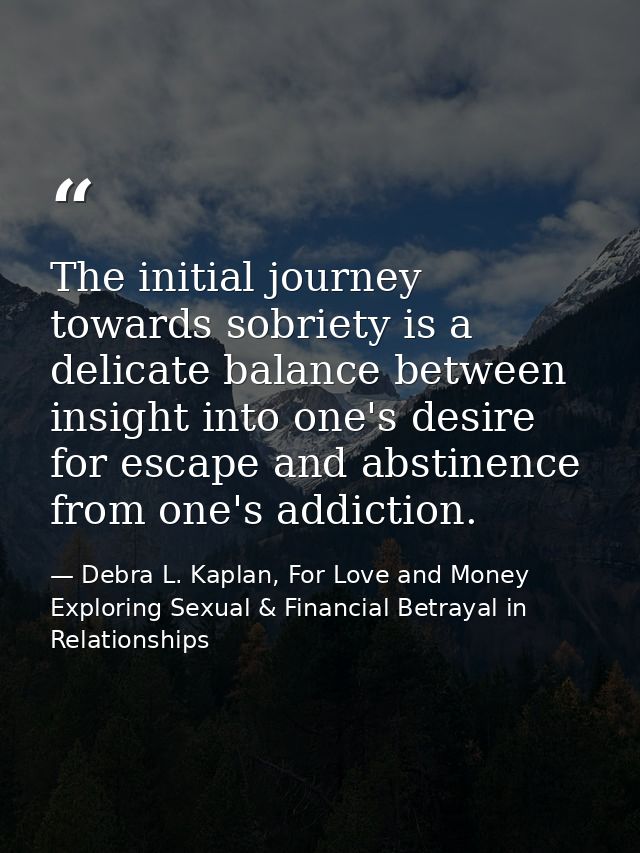 The initial journey towards sobriety is a delicate balance between insight into one's desire for escape and abstinence f — Debra L. Kaplan, For Love and Money Exploring Sexual & Financial Betrayal in Relationships