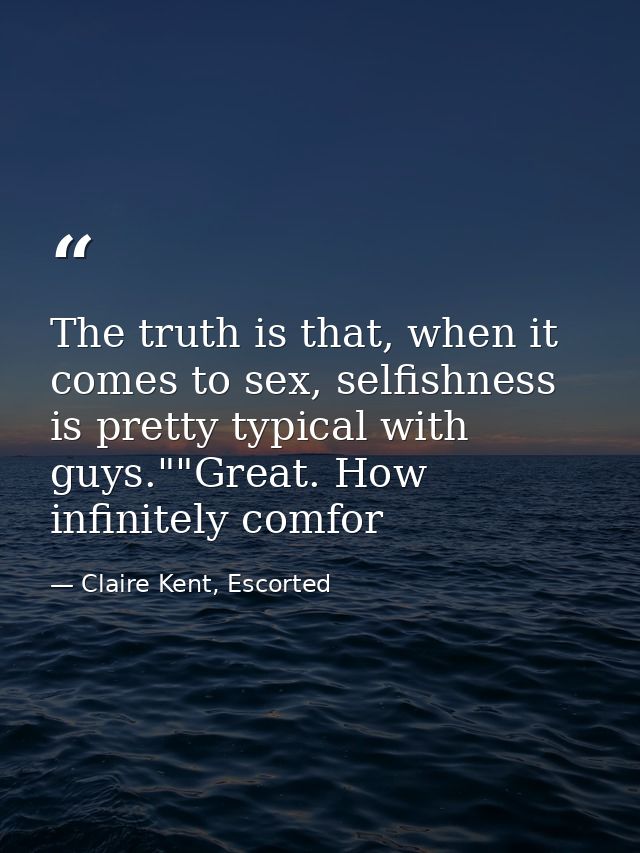 The truth is that, when it comes to sex, selfishness is pretty typical with guys.""Great. How infinitely comfor — Claire Kent, Escorted