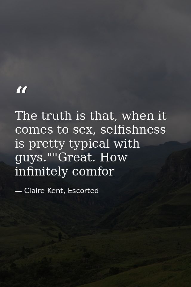 The truth is that, when it comes to sex, selfishness is pretty typical with guys.""Great. How infinitely comfor — Claire Kent, Escorted