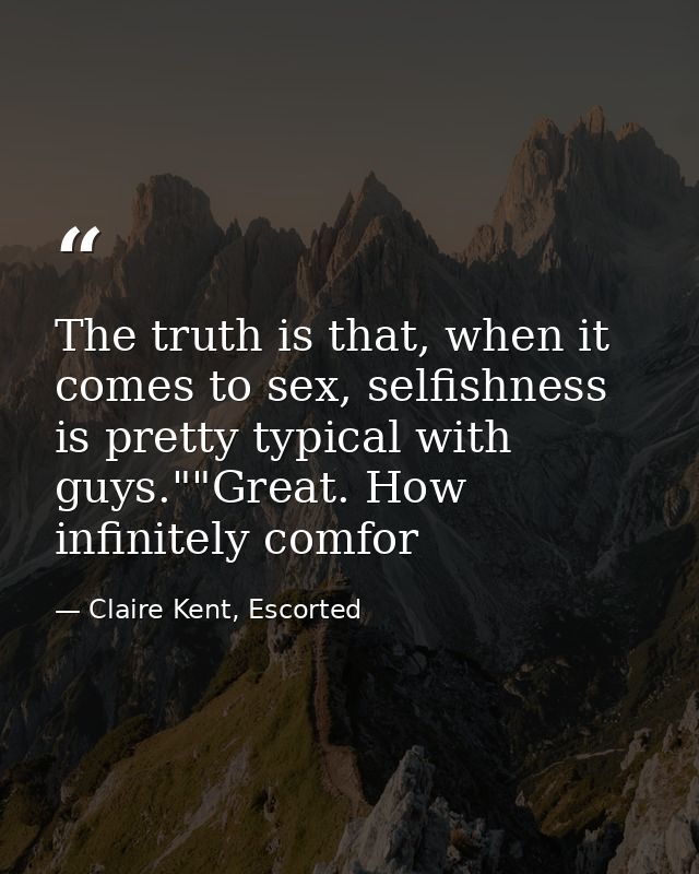 The truth is that, when it comes to sex, selfishness is pretty typical with guys.""Great. How infinitely comfor — Claire Kent, Escorted