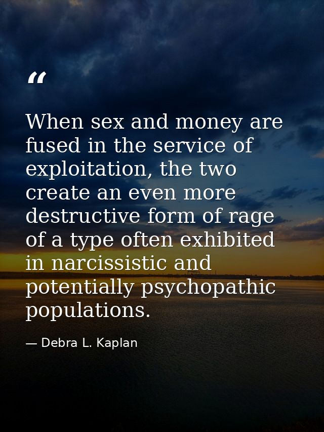 When sex and money are fused in the service of exploitation, the two create an even more destructive form of rage of a t — Debra L. Kaplan