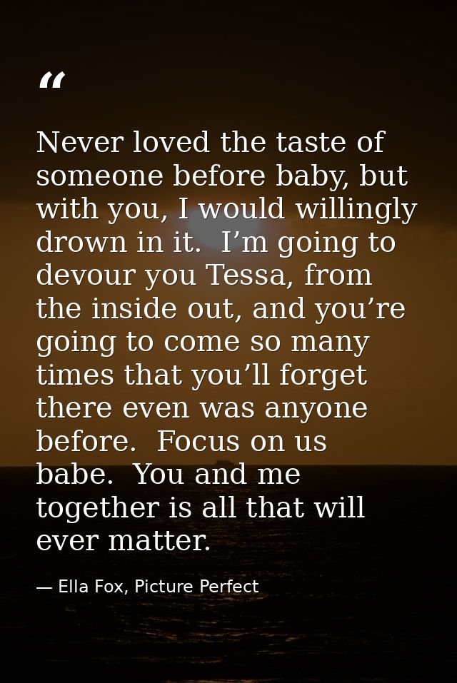 Never loved the taste of someone before baby, but with you, I would willingly drown in it.  I’m going to devour you Tess — Ella Fox, Picture Perfect