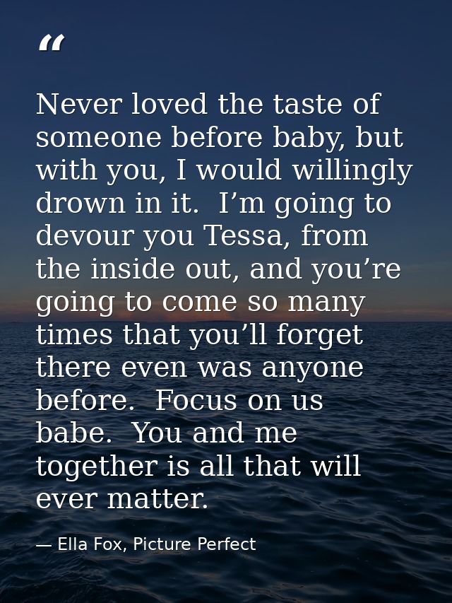 Never loved the taste of someone before baby, but with you, I would willingly drown in it.  I’m going to devour you Tess — Ella Fox, Picture Perfect