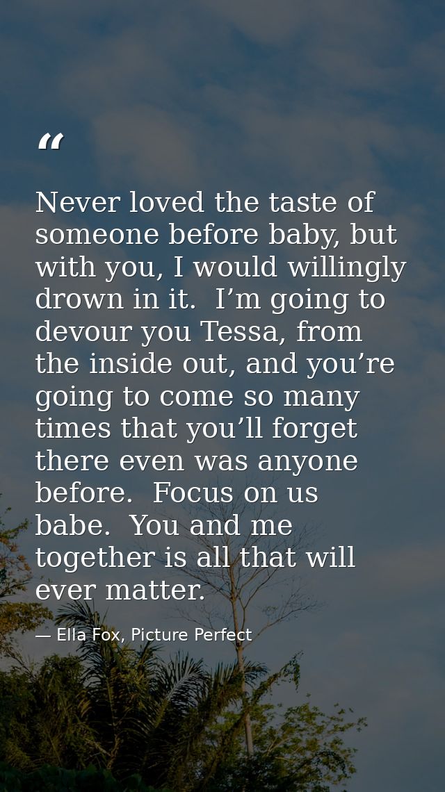 Never loved the taste of someone before baby, but with you, I would willingly drown in it.  I’m going to devour you Tess — Ella Fox, Picture Perfect