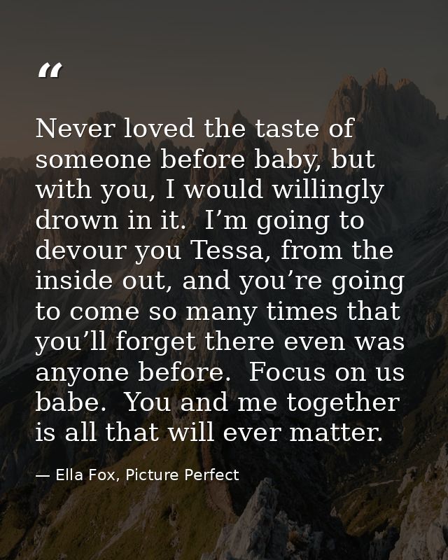 Never loved the taste of someone before baby, but with you, I would willingly drown in it.  I’m going to devour you Tess — Ella Fox, Picture Perfect