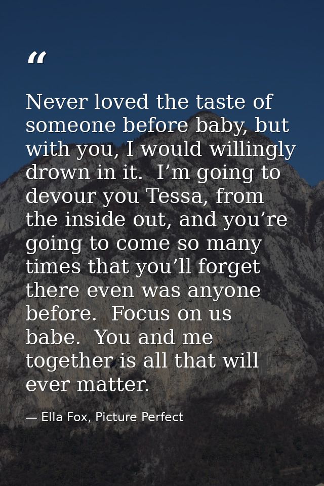 Never loved the taste of someone before baby, but with you, I would willingly drown in it.  I’m going to devour you Tess — Ella Fox, Picture Perfect