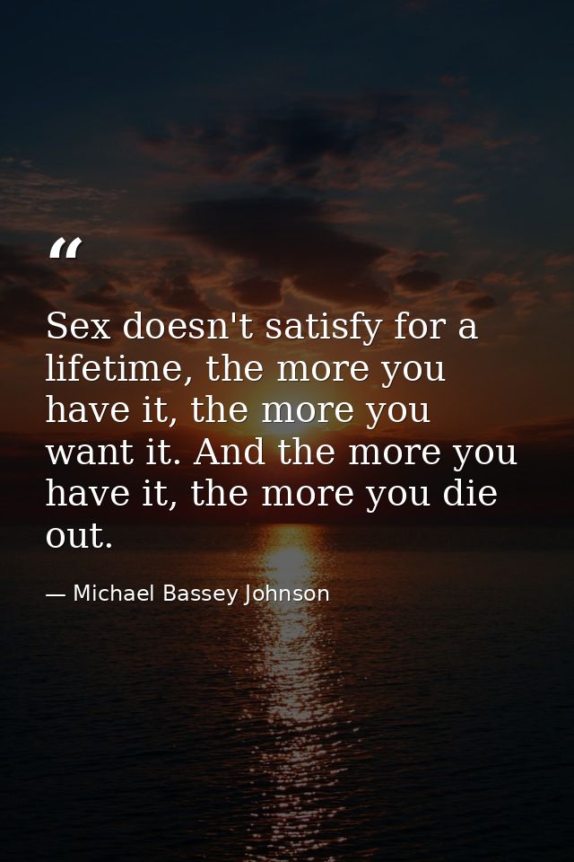 Sex doesn't satisfy for a lifetime, the more you have it, the more you want it. And the more you have it, the more you d — Michael Bassey Johnson