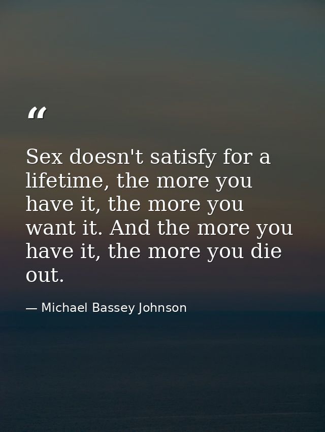 Sex doesn't satisfy for a lifetime, the more you have it, the more you want it. And the more you have it, the more you d — Michael Bassey Johnson