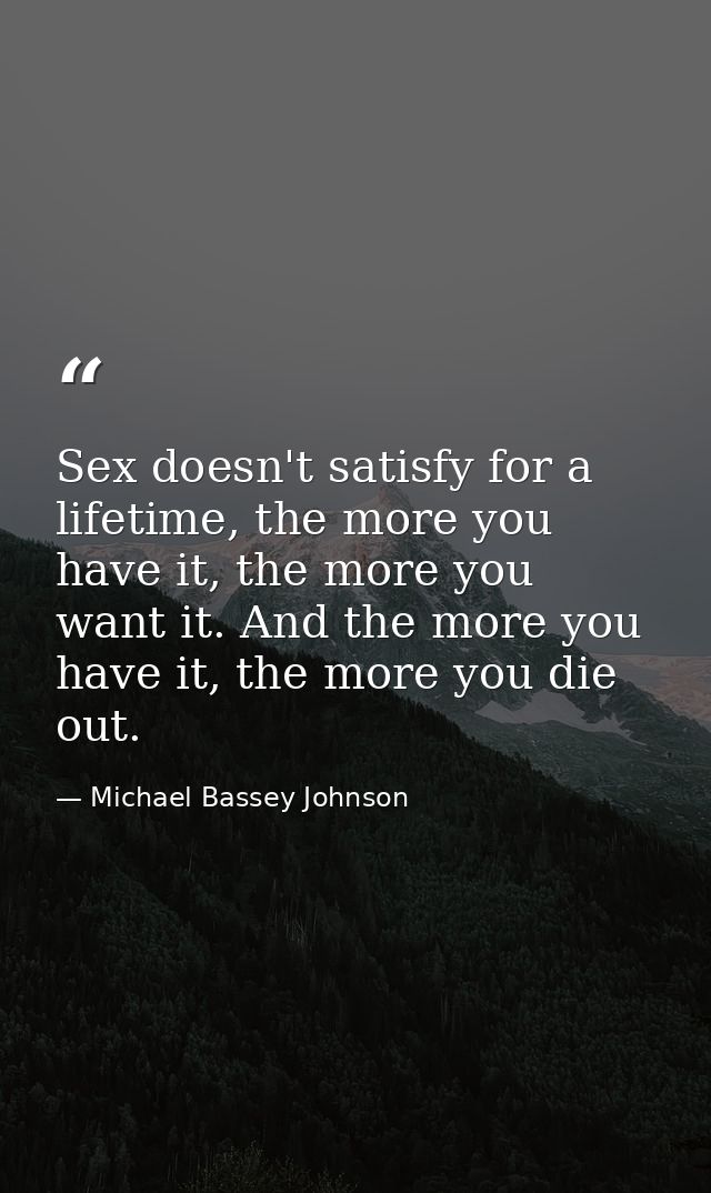 Sex doesn't satisfy for a lifetime, the more you have it, the more you want it. And the more you have it, the more you d — Michael Bassey Johnson