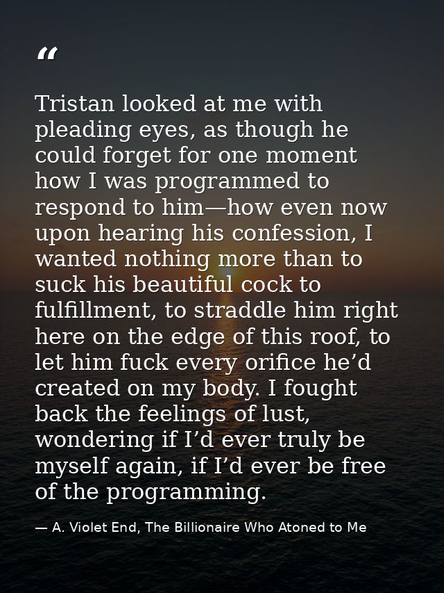 Tristan looked at me with pleading eyes, as though he could forget for one moment how I was programmed to respond to him — A. Violet End, The Billionaire Who Atoned to Me