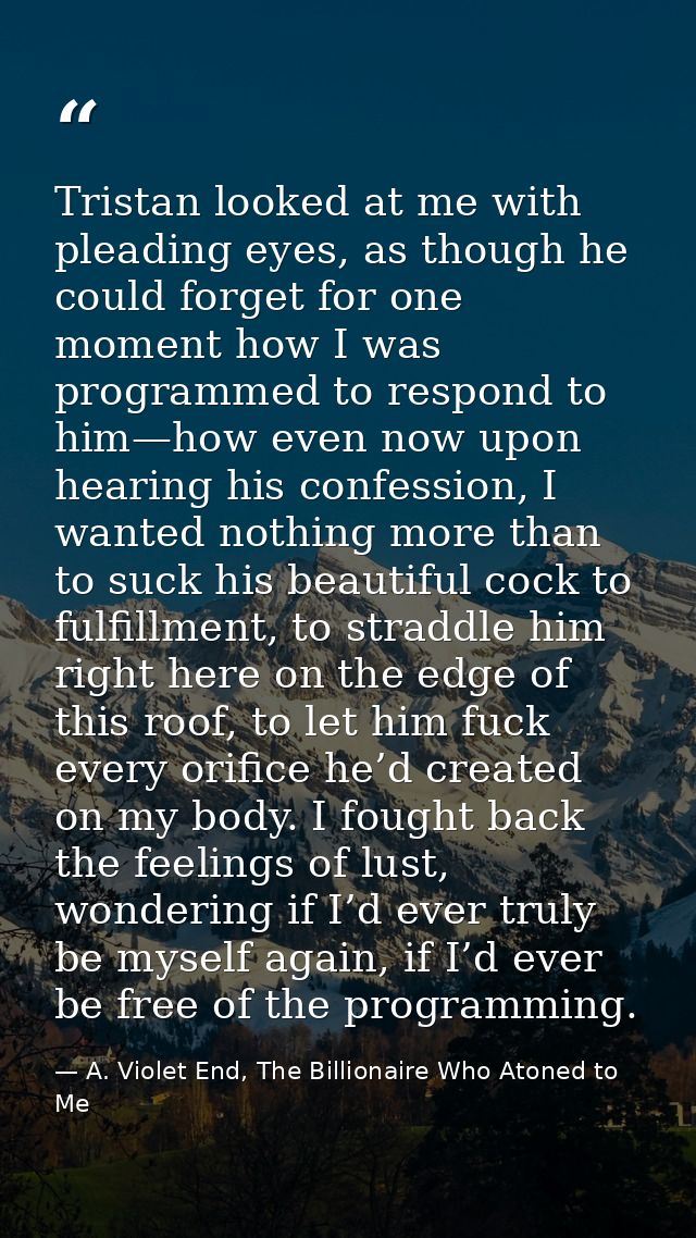 Tristan looked at me with pleading eyes, as though he could forget for one moment how I was programmed to respond to him — A. Violet End, The Billionaire Who Atoned to Me