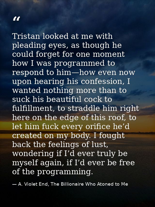Tristan looked at me with pleading eyes, as though he could forget for one moment how I was programmed to respond to him — A. Violet End, The Billionaire Who Atoned to Me
