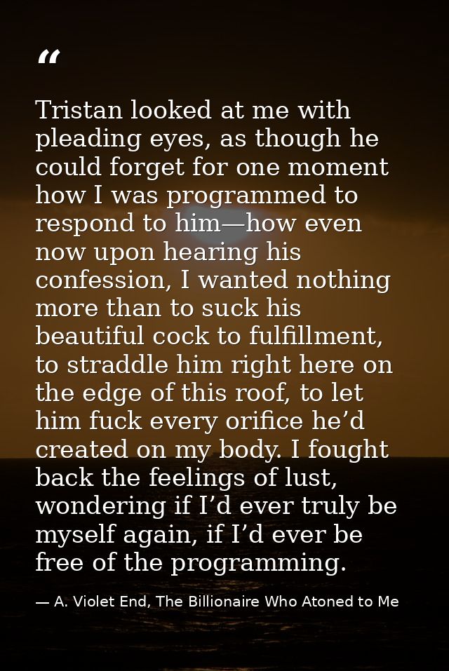 Tristan looked at me with pleading eyes, as though he could forget for one moment how I was programmed to respond to him — A. Violet End, The Billionaire Who Atoned to Me