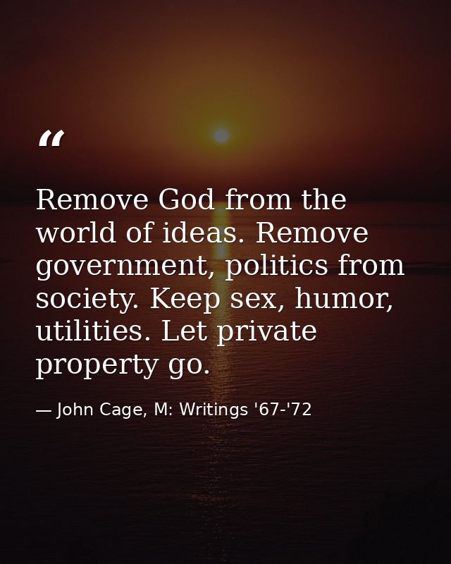 Remove God from the world of ideas. Remove government, politics from society. Keep sex, humor, utilities. Let private pr — John Cage, M: Writings '67-'72