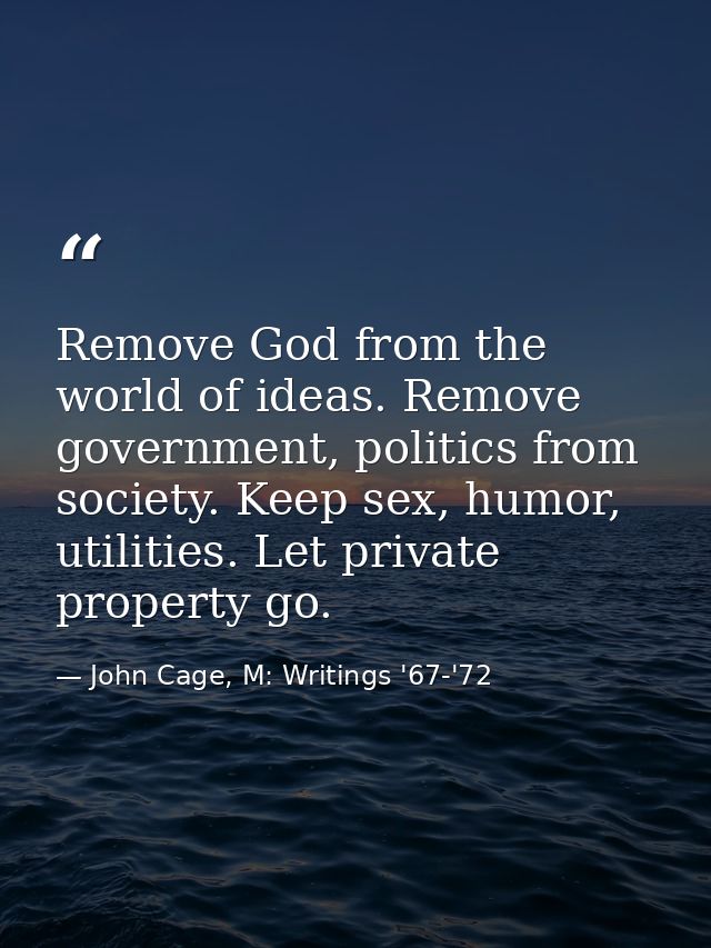 Remove God from the world of ideas. Remove government, politics from society. Keep sex, humor, utilities. Let private pr — John Cage, M: Writings '67-'72