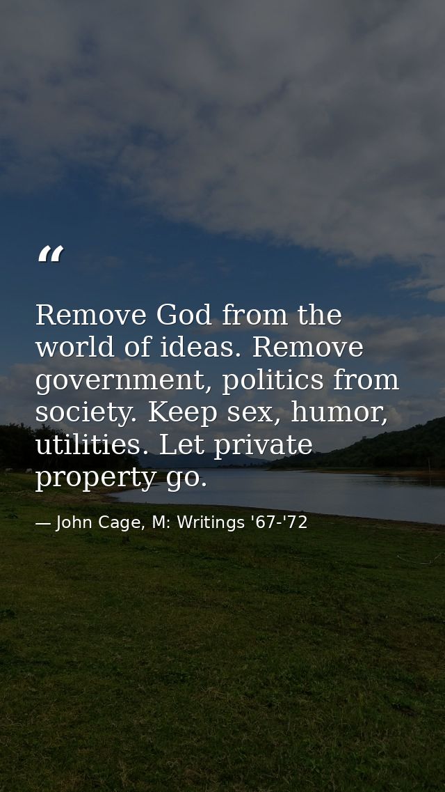 Remove God from the world of ideas. Remove government, politics from society. Keep sex, humor, utilities. Let private pr — John Cage, M: Writings '67-'72