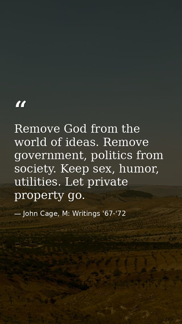 Remove God from the world of ideas. Remove government, politics from society. Keep sex, humor, utilities. Let private pr — John Cage, M: Writings '67-'72
