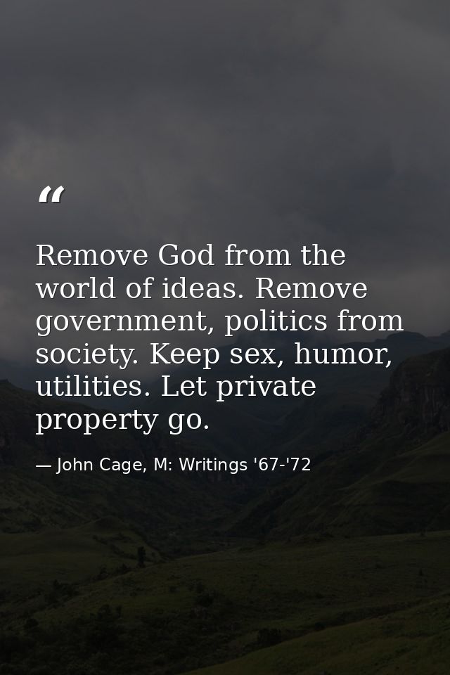 Remove God from the world of ideas. Remove government, politics from society. Keep sex, humor, utilities. Let private pr — John Cage, M: Writings '67-'72