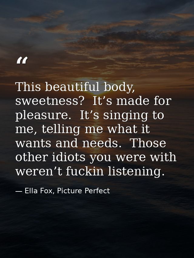 This beautiful body, sweetness?  It’s made for pleasure.  It’s singing to me, telling me what it wants and needs.  Those — Ella Fox, Picture Perfect