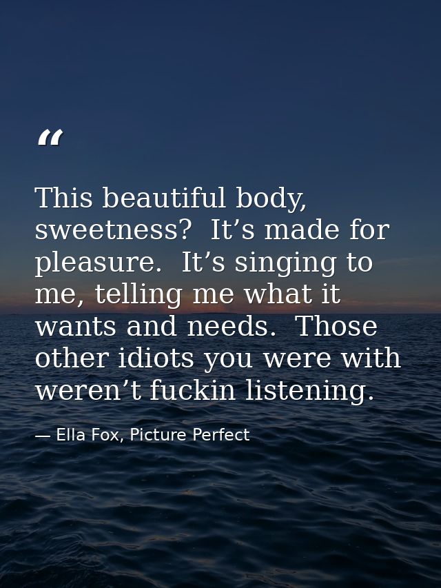 This beautiful body, sweetness?  It’s made for pleasure.  It’s singing to me, telling me what it wants and needs.  Those — Ella Fox, Picture Perfect