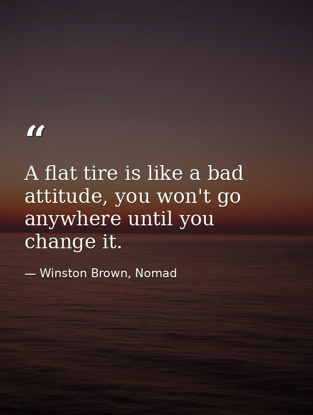 A flat tire is like a bad attitude, you won't go anywhere until you change it. — Winston Brown, Nomad