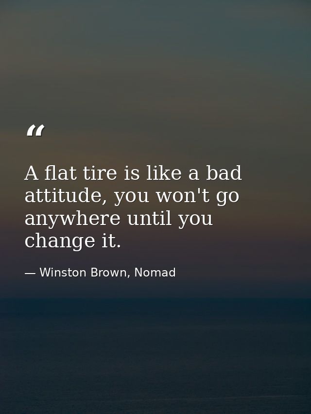 A flat tire is like a bad attitude, you won't go anywhere until you change it. — Winston Brown, Nomad