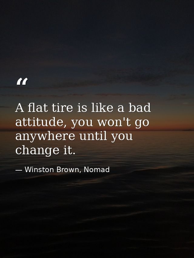 A flat tire is like a bad attitude, you won't go anywhere until you change it. — Winston Brown, Nomad