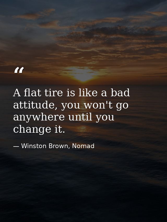 A flat tire is like a bad attitude, you won't go anywhere until you change it. — Winston Brown, Nomad