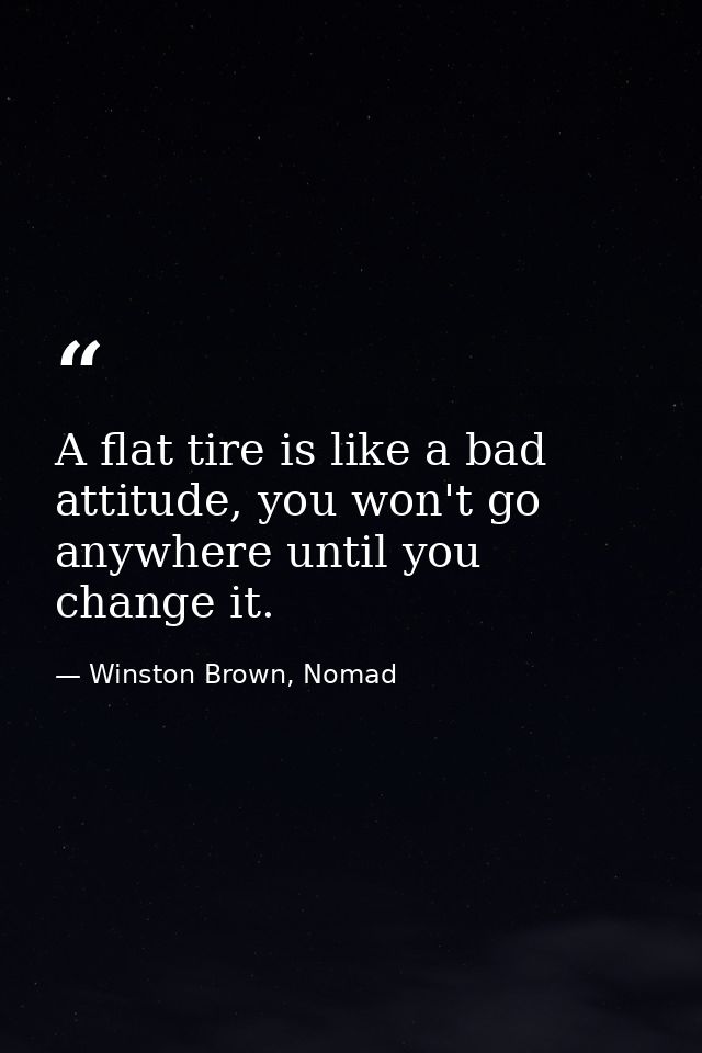 A flat tire is like a bad attitude, you won't go anywhere until you change it. — Winston Brown, Nomad