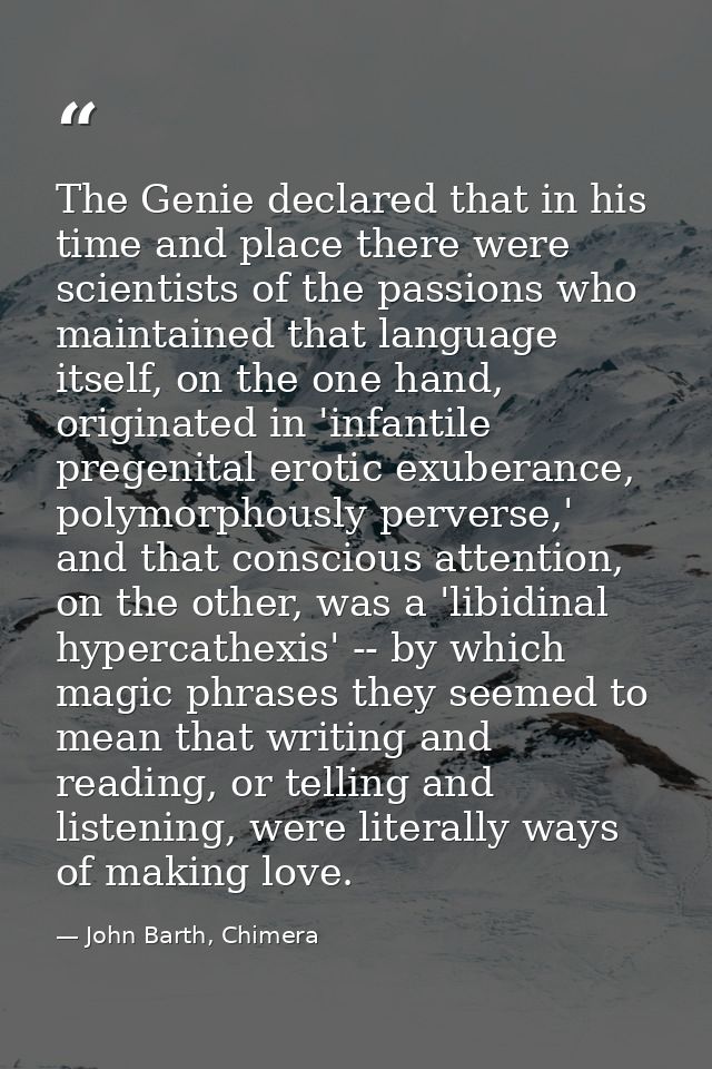 The Genie declared that in his time and place there were scientists of the passions who maintained that language itself, — John Barth, Chimera