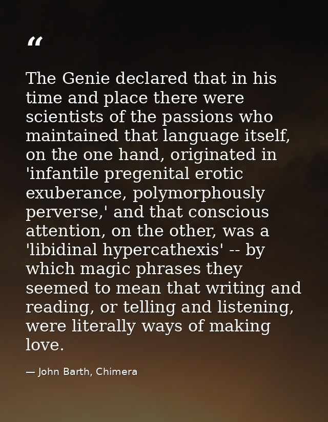 The Genie declared that in his time and place there were scientists of the passions who maintained that language itself, — John Barth, Chimera