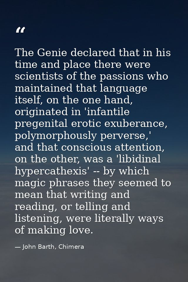 The Genie declared that in his time and place there were scientists of the passions who maintained that language itself, — John Barth, Chimera