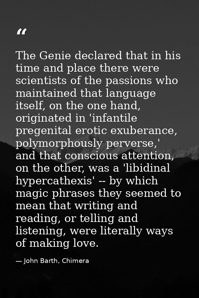 The Genie declared that in his time and place there were scientists of the passions who maintained that language itself, — John Barth, Chimera