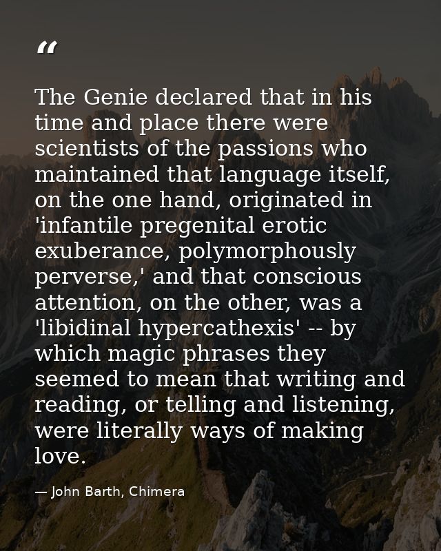 The Genie declared that in his time and place there were scientists of the passions who maintained that language itself, — John Barth, Chimera